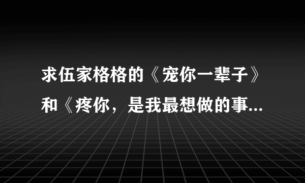 求伍家格格的《宠你一辈子》和《疼你，是我最想做的事》完整的