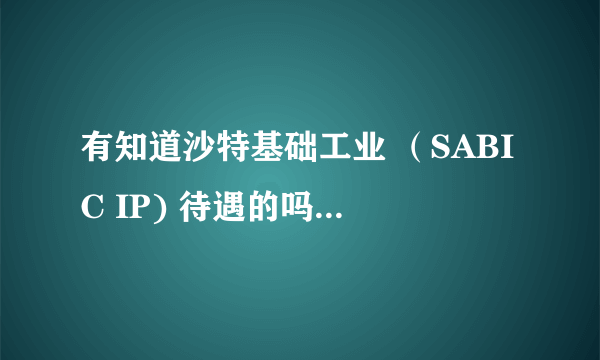 有知道沙特基础工业 （SABIC IP) 待遇的吗？硕士研究生毕业刚进去能拿多少呢？非常感谢知情人士分享。。。