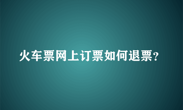 火车票网上订票如何退票？