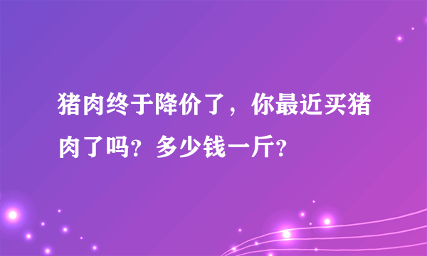 猪肉终于降价了，你最近买猪肉了吗？多少钱一斤？