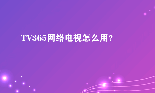 TV365网络电视怎么用？