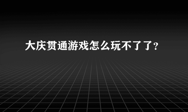 大庆贯通游戏怎么玩不了了？