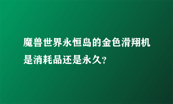 魔兽世界永恒岛的金色滑翔机是消耗品还是永久？