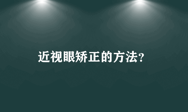 近视眼矫正的方法？