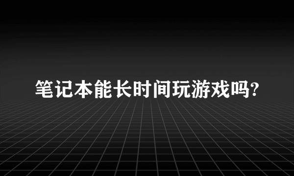 笔记本能长时间玩游戏吗?