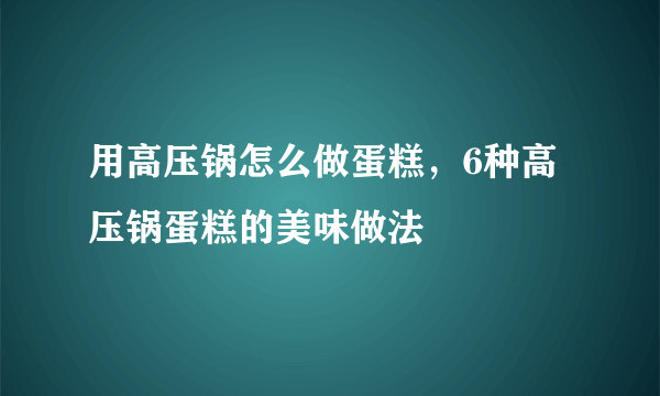 用高压锅怎么做蛋糕，6种高压锅蛋糕的美味做法