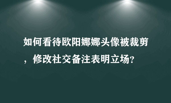 如何看待欧阳娜娜头像被裁剪，修改社交备注表明立场？