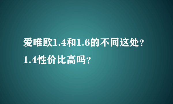 爱唯欧1.4和1.6的不同这处？1.4性价比高吗？