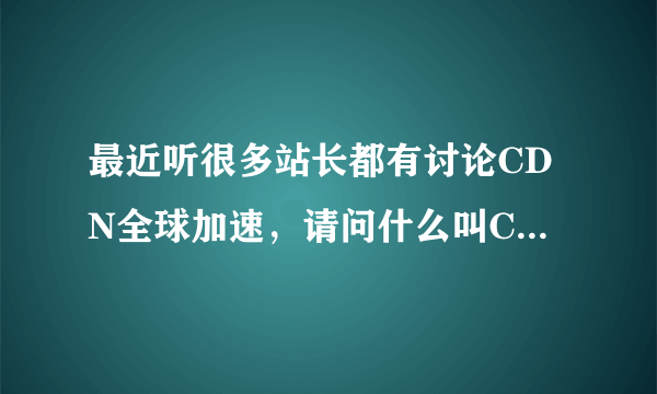 最近听很多站长都有讨论CDN全球加速，请问什么叫CDN加速？