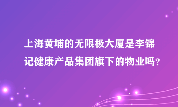 上海黄埔的无限极大厦是李锦记健康产品集团旗下的物业吗？