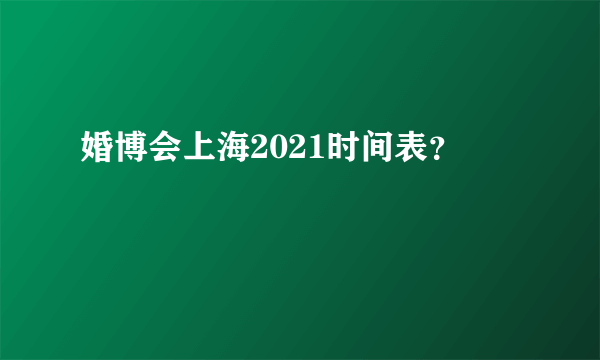 婚博会上海2021时间表？