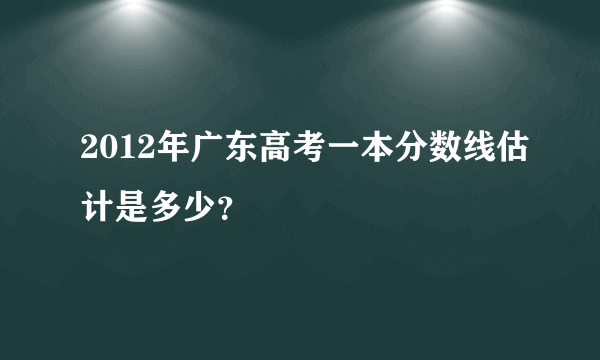 2012年广东高考一本分数线估计是多少？