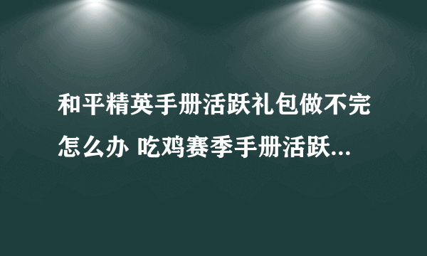 和平精英手册活跃礼包做不完怎么办 吃鸡赛季手册活跃礼包介绍