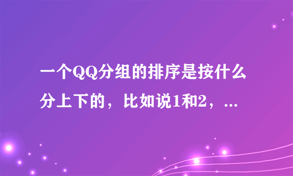 一个QQ分组的排序是按什么分上下的，比如说1和2，2为什么1上面？（两个都在线或都不在线的情况下）