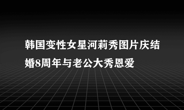 韩国变性女星河莉秀图片庆结婚8周年与老公大秀恩爱