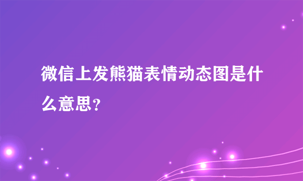 微信上发熊猫表情动态图是什么意思？