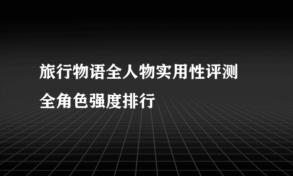 旅行物语全人物实用性评测 全角色强度排行