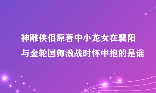 神雕侠侣原著中小龙女在襄阳与金轮国师激战时怀中抱的是谁