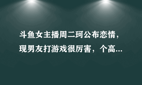 斗鱼女主播周二珂公布恋情，现男友打游戏很厉害，个高声音也好听，你怎么看？