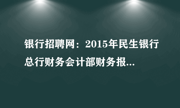 银行招聘网：2015年民生银行总行财务会计部财务报账岗招聘公告