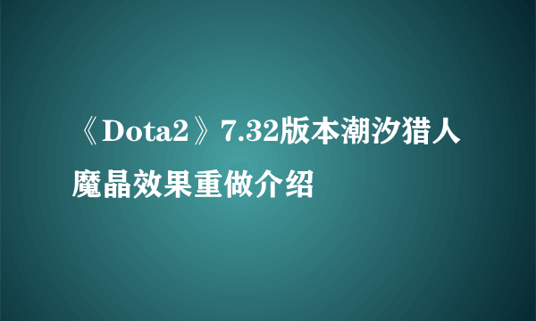 《Dota2》7.32版本潮汐猎人魔晶效果重做介绍