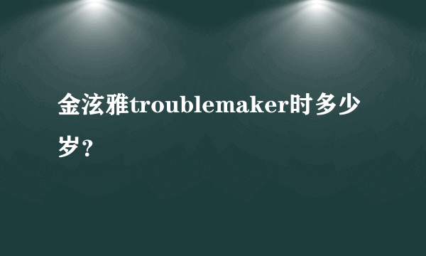 金泫雅troublemaker时多少岁？