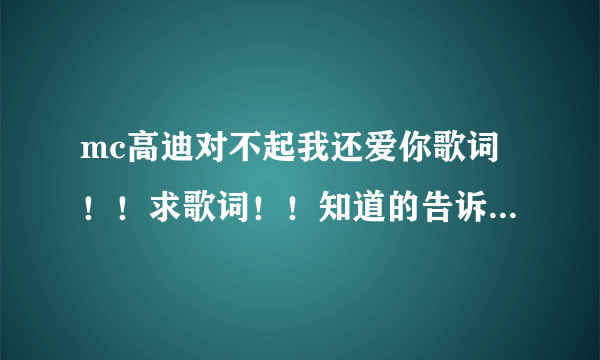 mc高迪对不起我还爱你歌词！！求歌词！！知道的告诉我下！谢谢！！！