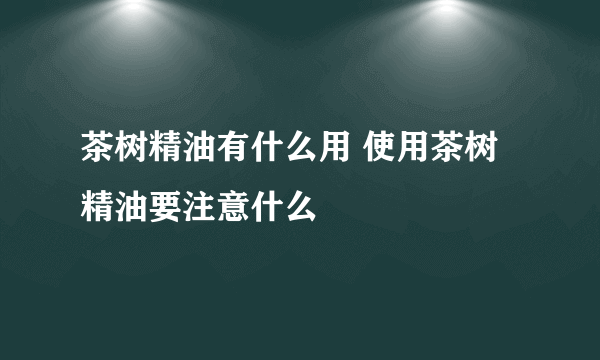 茶树精油有什么用 使用茶树精油要注意什么