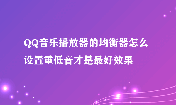 QQ音乐播放器的均衡器怎么设置重低音才是最好效果