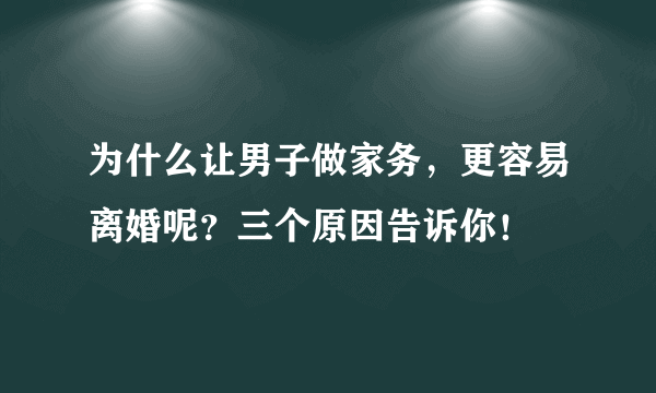 为什么让男子做家务，更容易离婚呢？三个原因告诉你！