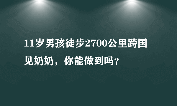 11岁男孩徒步2700公里跨国见奶奶，你能做到吗？