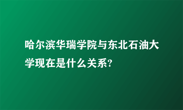 哈尔滨华瑞学院与东北石油大学现在是什么关系?