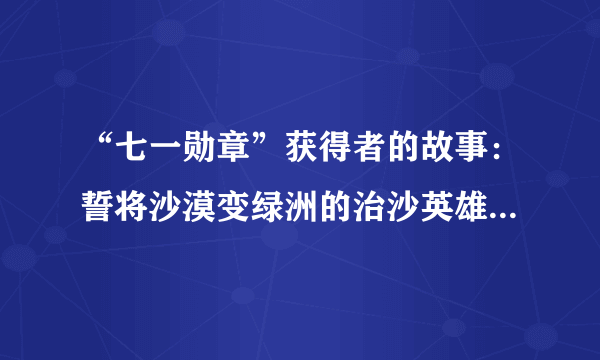 “七一勋章”获得者的故事：誓将沙漠变绿洲的治沙英雄——石光银