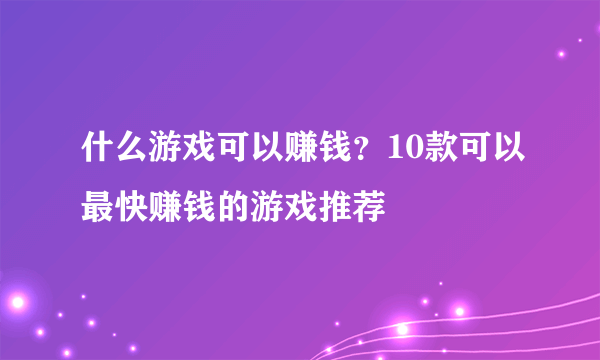 什么游戏可以赚钱？10款可以最快赚钱的游戏推荐