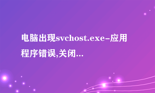 电脑出现svchost.exe-应用程序错误,关闭还弹出,怎么办,请高手指教