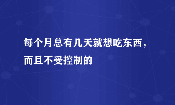 每个月总有几天就想吃东西，而且不受控制的