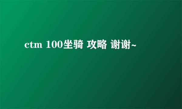 ctm 100坐骑 攻略 谢谢~