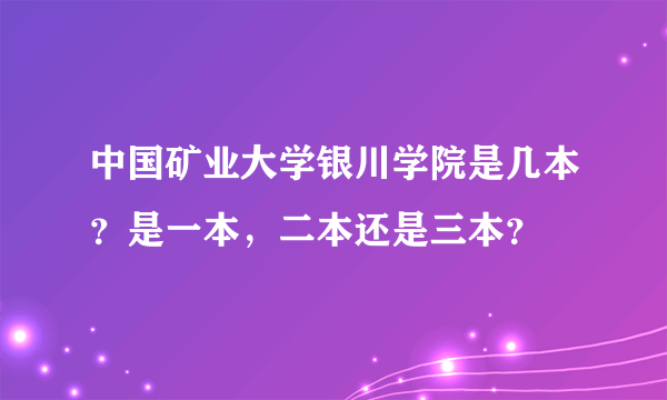 中国矿业大学银川学院是几本？是一本，二本还是三本？