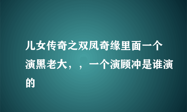 儿女传奇之双凤奇缘里面一个演黑老大，，一个演顾冲是谁演的