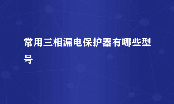 常用三相漏电保护器有哪些型号