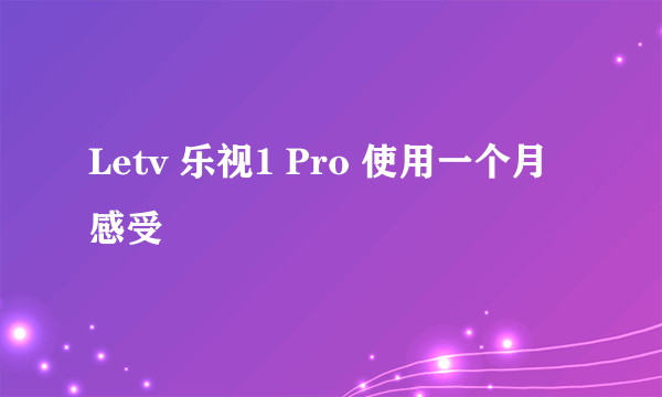 Letv 乐视1 Pro 使用一个月感受