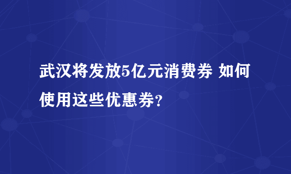 武汉将发放5亿元消费券 如何使用这些优惠券？