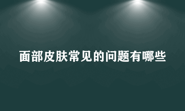 面部皮肤常见的问题有哪些