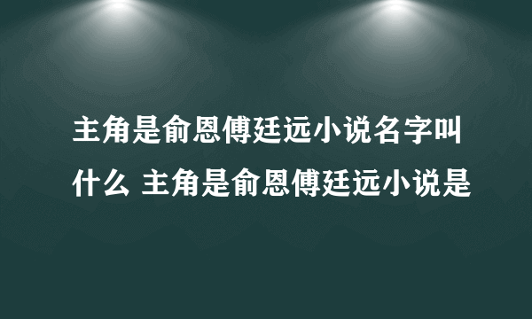 主角是俞恩傅廷远小说名字叫什么 主角是俞恩傅廷远小说是