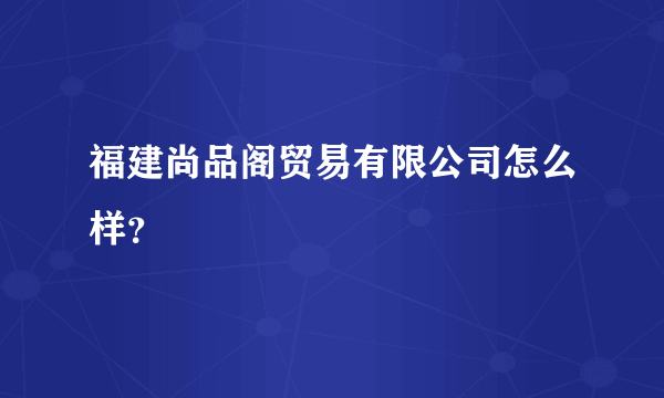 福建尚品阁贸易有限公司怎么样？