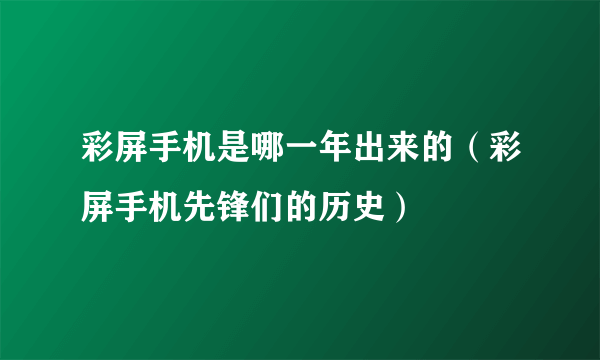 彩屏手机是哪一年出来的（彩屏手机先锋们的历史）