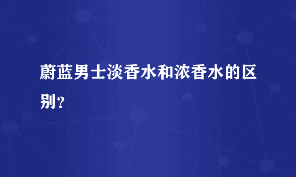 蔚蓝男士淡香水和浓香水的区别？