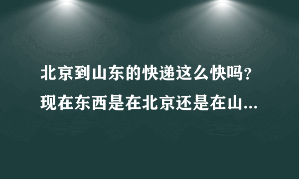 北京到山东的快递这么快吗？现在东西是在北京还是在山东啊！京东也没有货单号...还有.听说海红快递灰常烂