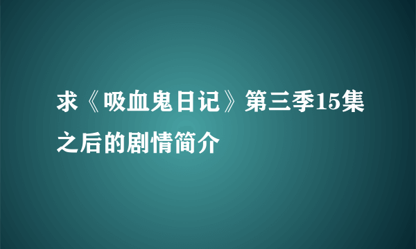 求《吸血鬼日记》第三季15集之后的剧情简介