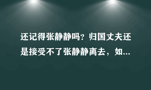 还记得张静静吗？归国丈夫还是接受不了张静静离去，如今怎样了？